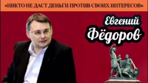 Евгений Фёдоров: «Никто не даст деньги против своих интересов»