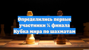 Определились первые участники ¼ финала Кубка мира по шахматам