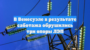 В Венесуэле в результате саботажа обрушились три опоры ЛЭП