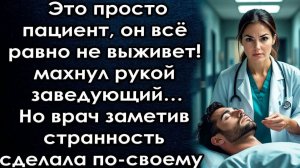 Это просто пациент, он всё равно не выживет - махнул рукой заведующий…Но врач заметив странность