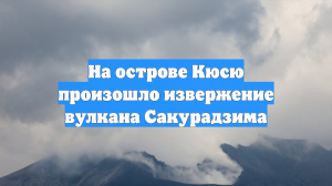 На острове Кюсю произошло извержение вулкана Сакурадзима