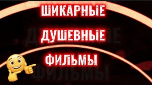 Шикарные душевные  фильмы