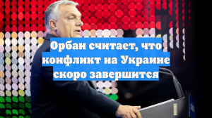 Орбан считает, что конфликт на Украине скоро завершится