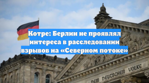 Котре: Берлин не проявлял интереса в расследовании взрывов на «Северном потоке»