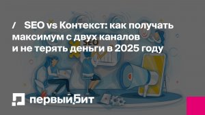 SEO vs Контекст: как получать максимум с двух каналов и не терять деньги в 2025 году | Первый Бит