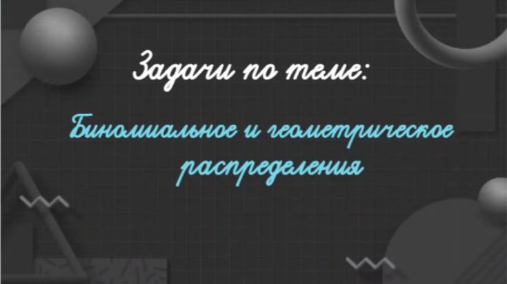 11кл.  Разбор задач по теме "Биномиальное и геометрическое распределения"