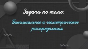 11кл.  Разбор задач по теме "Биномиальное и геометрическое распределения"