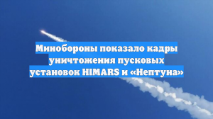 Минобороны показало кадры уничтожения пусковых установок HIMARS и «Нептуна»