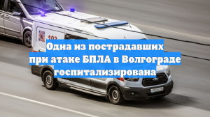 Одна из пострадавших при атаке БПЛА в Волгограде госпитализирована