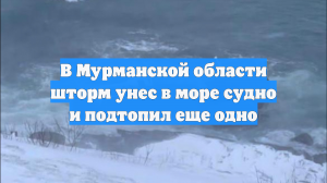 В Мурманской области шторм унес в море судно и подтопил еще одно