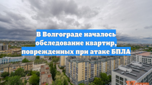 В Волгограде началось обследование квартир, поврежденных при атаке БПЛА