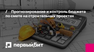 Прогнозирование и контроль бюджета по смете на строительных проектах | Первый Бит