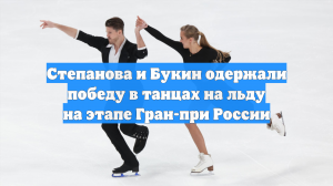 Степанова и Букин одержали победу в танцах на льду на этапе Гран-при России