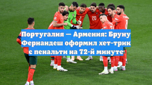 Португалия — Армения: Бруну Фернандеш оформил хет-трик с пенальти на 72-й минуте