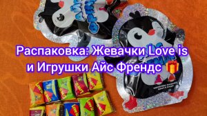 Распаковка: Жевачки Love is и Игрушки Айс Френдс 🎁