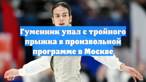 Гуменник упал с тройного прыжка в произвольной программе в Москве