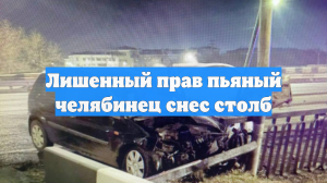 Лишенный прав пьяный челябинец снес столб