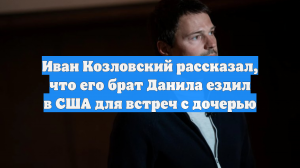 Иван Козловский рассказал, что его брат Данила ездил в США для встреч с дочерью