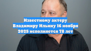 Известному актеру Владимиру Ильину 16 ноября 2025 исполняется 78 лет