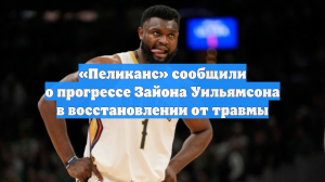 «Пеликанс» сообщили о прогрессе Зайона Уильямсона в восстановлении от травмы