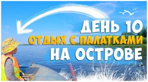 ОТДЫХ С ПАЛАТКАМИ НА ОСТРОВЕ ДЕНЬ 10 / СОБИРАЕМСЯ ДОМОЙ