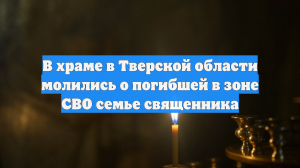 В храме в Тверской области молились о погибшей в зоне СВО семье священника