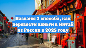 Названы 3 способа, как перевести деньги в Китай из России в 2025 году