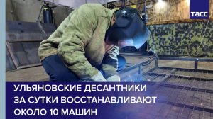 Ульяновские десантники за сутки восстанавливают около 10 машин