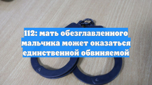 112: мать обезглавленного мальчика может оказаться единственной обвиняемой