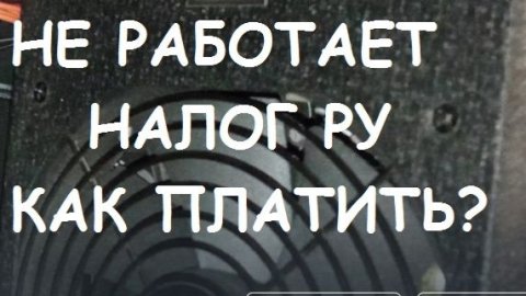 НЕ РАБОТАЕТ НАЛОГ РУ !!!. КАК ЗАПЛАТИТЬ НАЛОГИ??