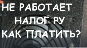 НЕ РАБОТАЕТ НАЛОГ РУ !!!. КАК ЗАПЛАТИТЬ НАЛОГИ??