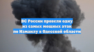 ВС России провели одну из самых мощных атак по Измаилу в Одесской области