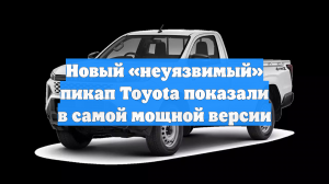 Новый «неуязвимый» пикап Toyota показали в самой мощной версии
