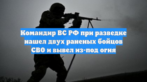 Командир ВС РФ при разведке нашел двух раненых бойцов СВО и вывел из-под огня