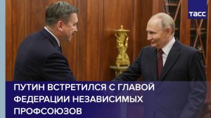 Путин встретился с главой Федерации независимых профсоюзов