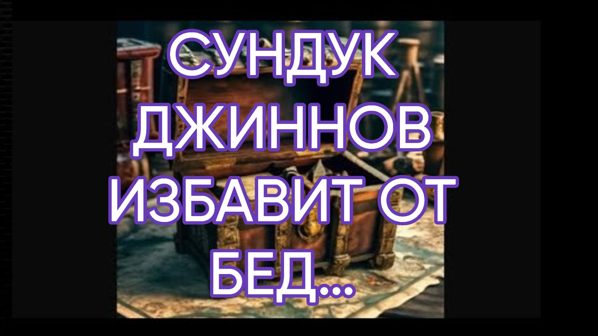 СУНДУК ДЖИННОВ ИЗБАВИТ ОТ БЕД…ДЛЯ ВСЕХ…