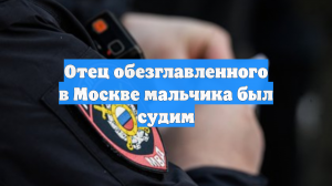 Отец обезглавленного в Москве мальчика был судим