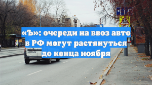 «Ъ»: очереди на ввоз авто в РФ могут растянуться до конца ноября