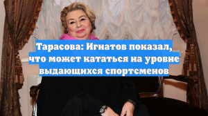 Тарасова: Игнатов показал, что может кататься на уровне выдающихся спортсменов