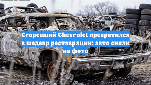 Сгоревший Chevrolet превратился в шедевр реставрации: авто сняли на фото