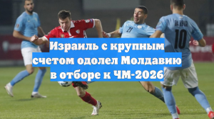 Израиль с крупным счетом одолел Молдавию в отборе к ЧМ-2026