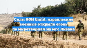 Силы ООН Unifil: израильские военные открыли огонь по миротворцам на юге Ливана