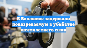 В Балашихе задержали подозреваемую в убийстве шестилетнего сына