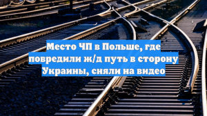 Место ЧП в Польше, где повредили ж/д путь в сторону Украины, сняли на видео