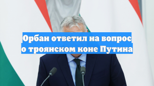 Орбан ответил на вопрос о троянском коне Путина