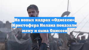 На новых кадрах «Одиссеи» Кристофера Нолана показали жену и сына Одиссея