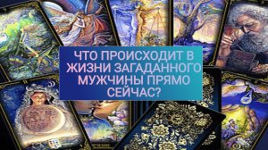 РАСКЛАД ТАРО "ЧТО ПРОИСХОДИТ В ЖИЗНИ ЗАГАДАННОГО МУЖЧИНЫ ПРЯМО СЕЙЧАС?"