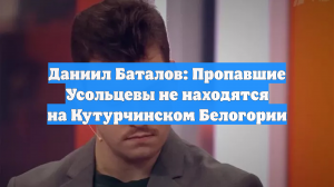 Даниил Баталов: Пропавшие Усольцевы не находятся на Кутурчинском Белогории