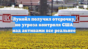 Лукойл получил отсрочку, но угроза контроля США над активами все реальнее