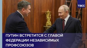 Путин встретится с главой Федерации независимых профсоюзов